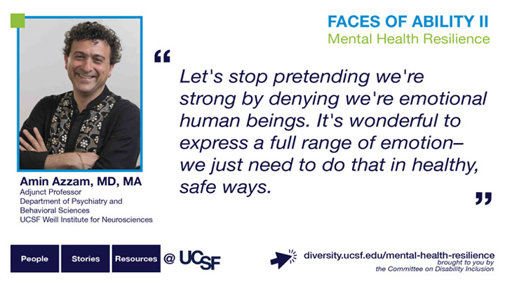 Let's stop pretending we're strong by denying we're emotional human beings. It's wonderful to express a full range of emotion -- we just need to do that in healthy, safe ways. -- Amin Azzam, MD, Adjunct Professor, Department of Psychiatry and Behavioral Sciences, UCSF Weill Institute for Neurosciences